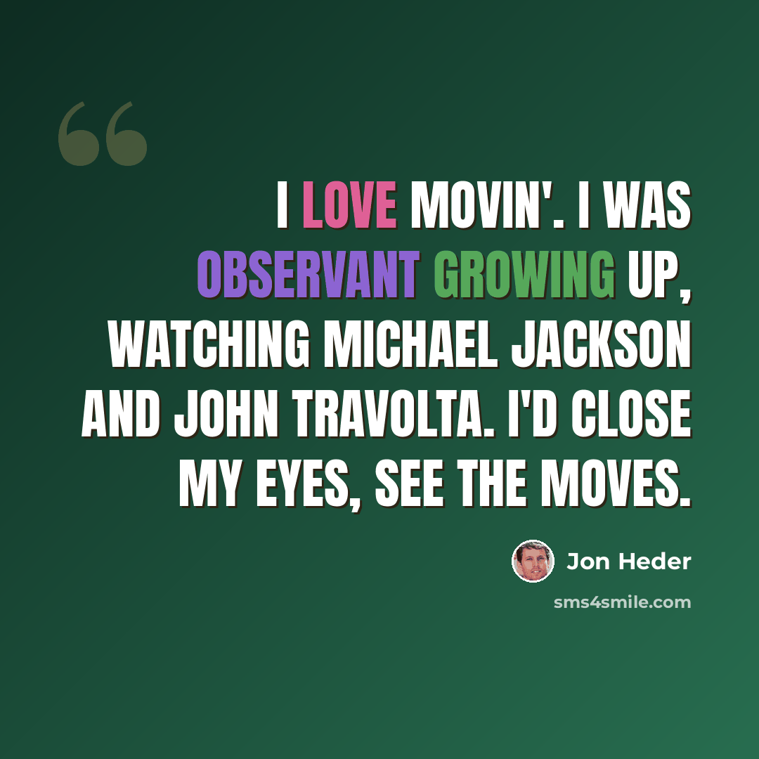 “I love movin'. I was observant growing up, watching Michael Jackson and John Travolta. I'd close my eyes, see the moves.” quote by Jon Heder