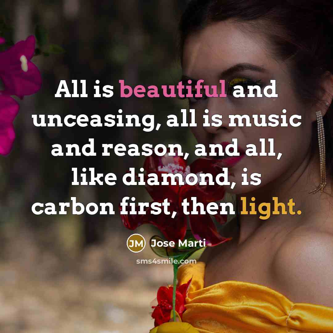 “All is beautiful and unceasing, all is music and reason, and all, like diamond, is carbon first, then light.” quote by Jose Marti