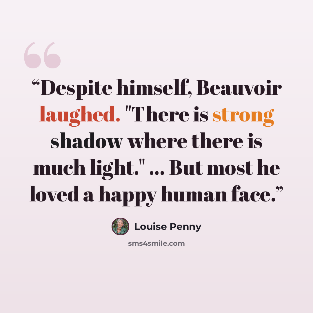 “Despite himself, Beauvoir laughed. "There is strong shadow where there is much light." ... But most he loved a happy human face.” quote by Louise Penny