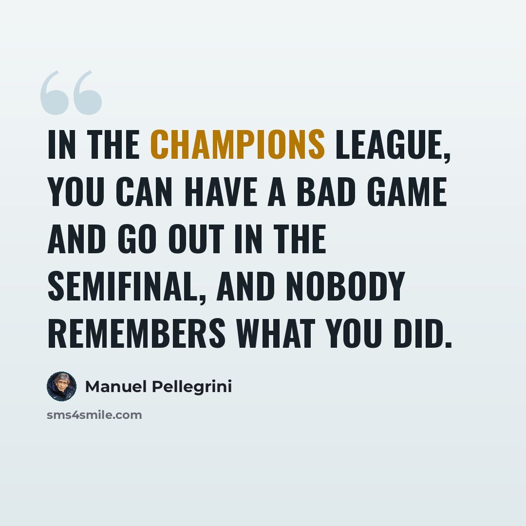 “In the Champions League, you can have a bad game and go out in the semifinal, and nobody remembers what you did.” quote by Manuel Pellegrini