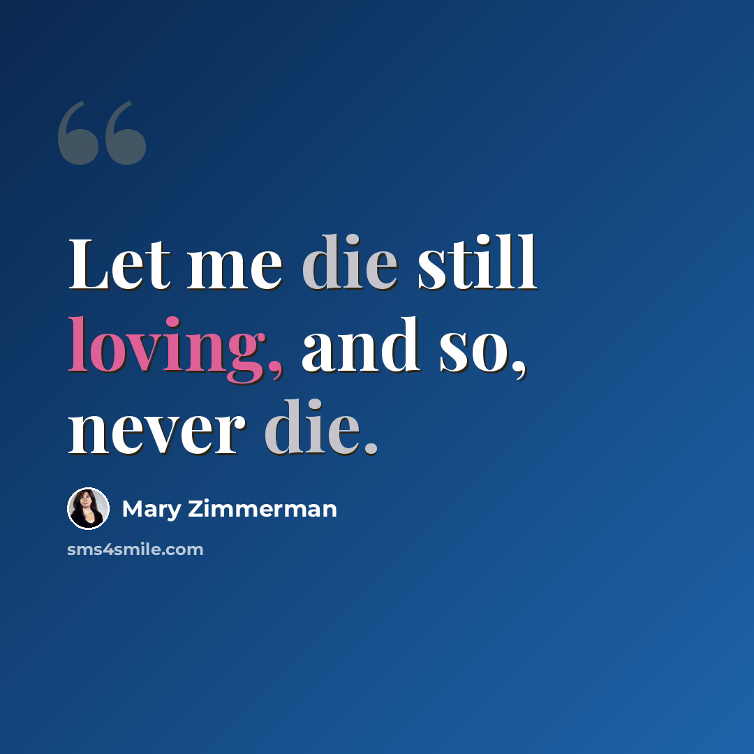 “Let me die still loving, and so, never die.” quote by Mary Zimmerman