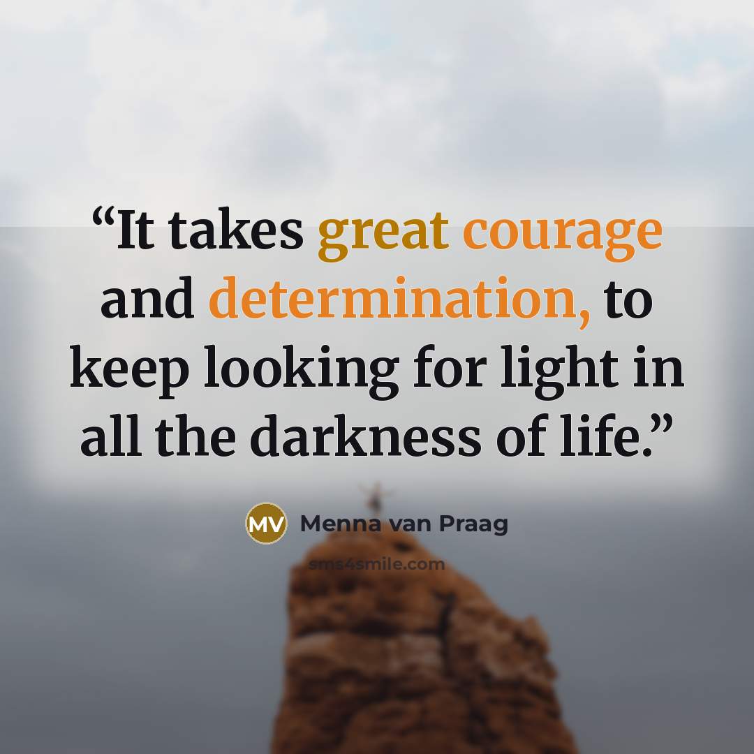 “It takes great courage and determination, to keep looking for light in all the darkness of life.” quote by Menna van Praag