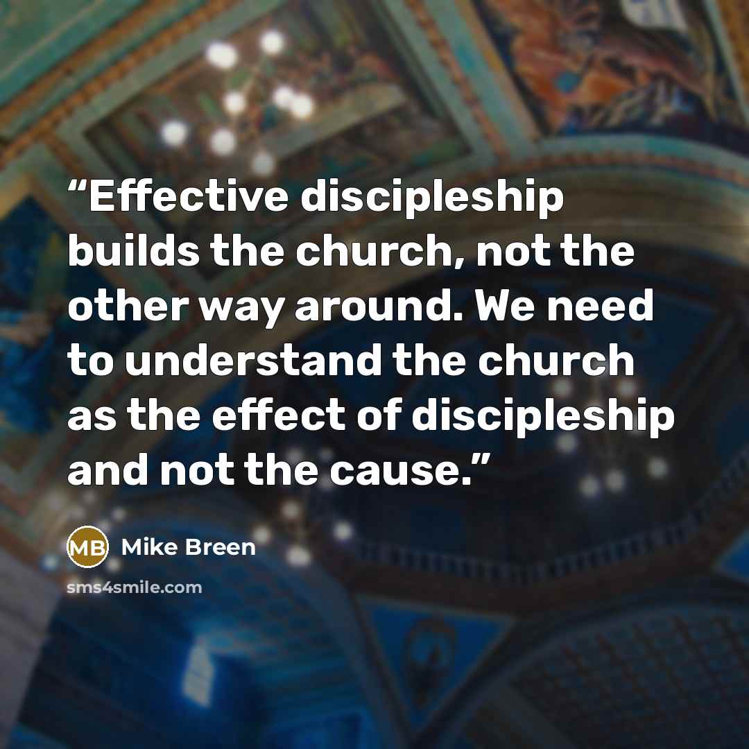 “Effective discipleship builds the church, not the other way around. We need to understand the church as the effect of discipleship and not the cause.” quote by Mike Breen