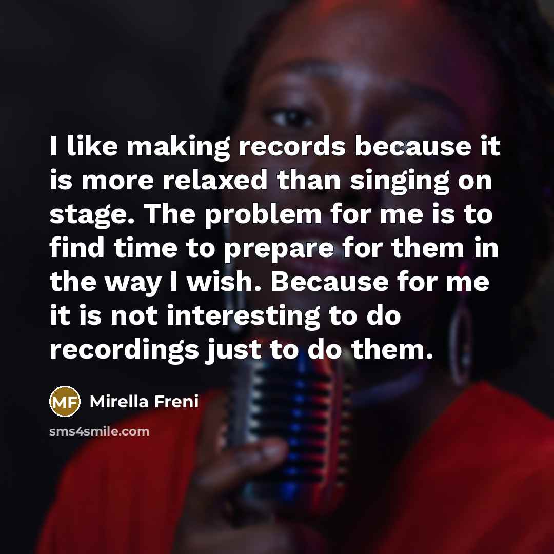 “I like making records because it is more relaxed than singing on stage. The problem for me is to find time to prepare for them in the way I wish. Because for me it is not interesting to do recordings just to do them.” quote by Mirella Freni
