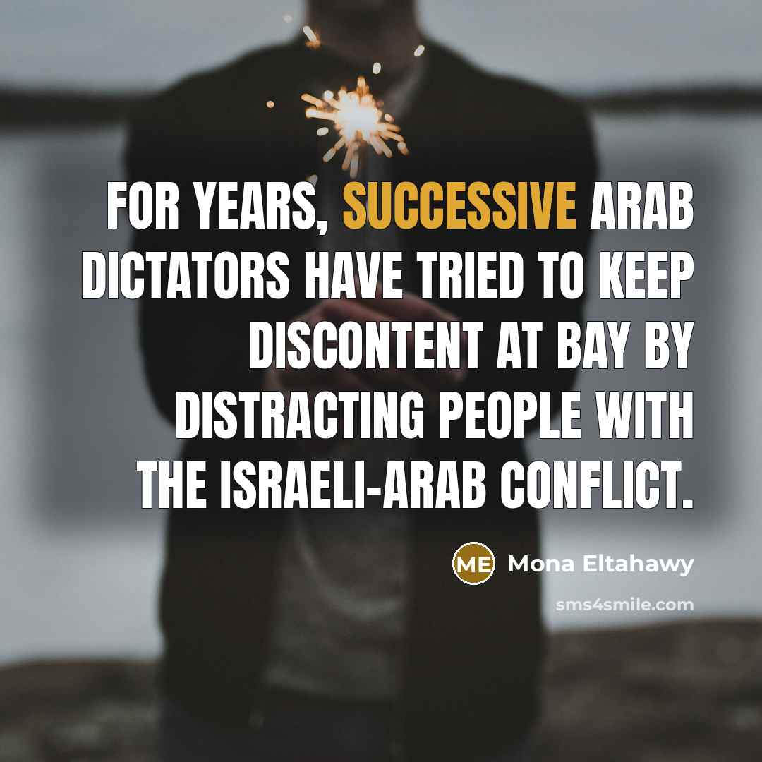 “For years, successive Arab dictators have tried to keep discontent at bay by distracting people with the Israeli-Arab conflict.” quote by Mona Eltahawy