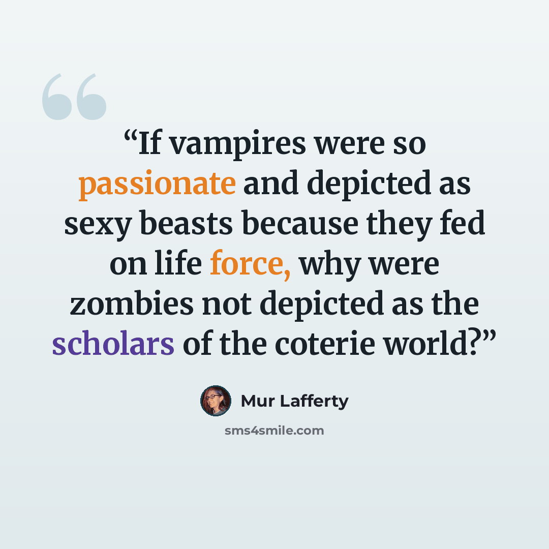 “If vampires were so passionate and depicted as sexy beasts because they fed on life force, why were zombies not depicted as the scholars of the coterie world?” quote by Mur Lafferty