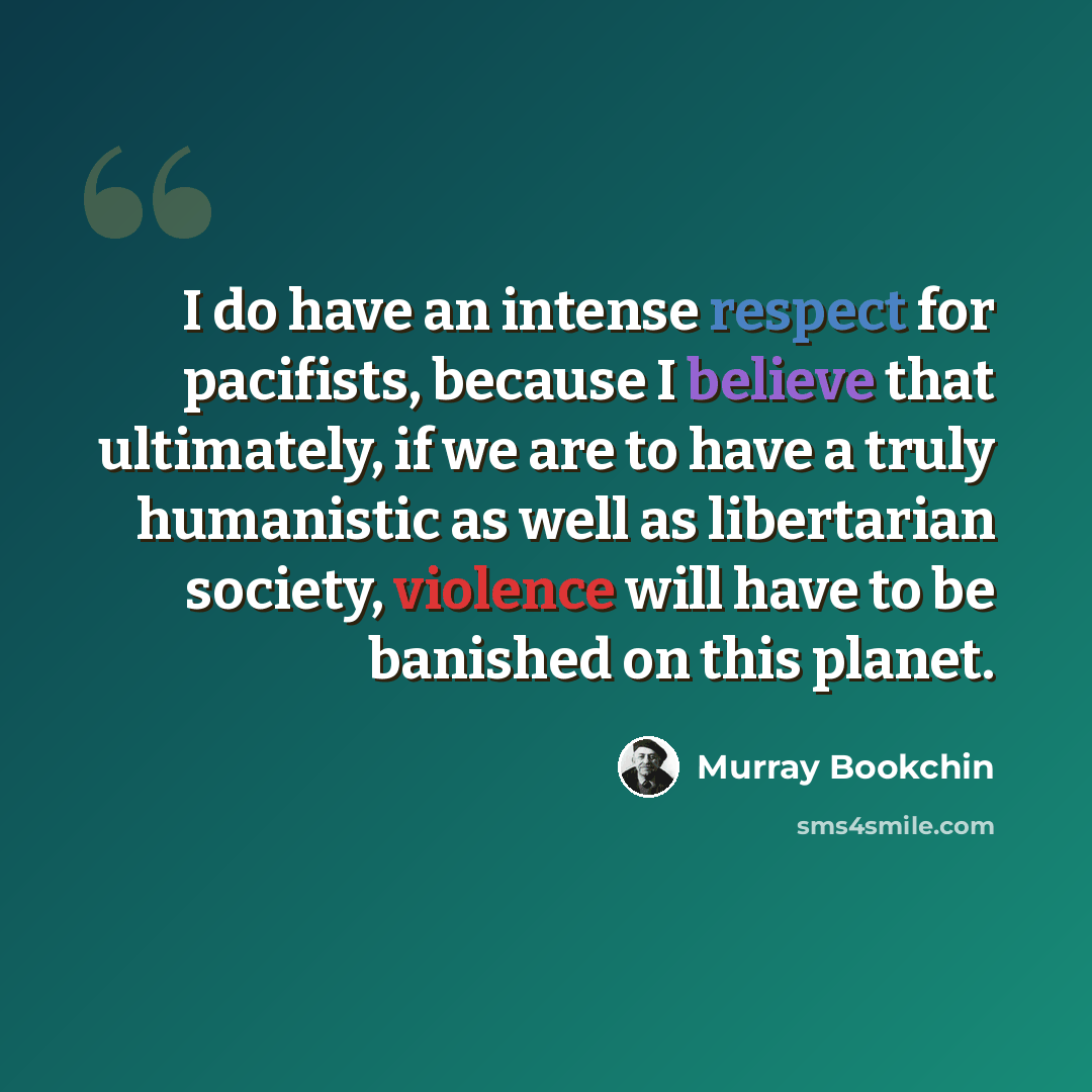 “I do have an intense respect for pacifists, because I believe that ultimately, if we are to have a truly humanistic as well as libertarian society, violence will have to be banished on this planet.” quote by Murray Bookchin