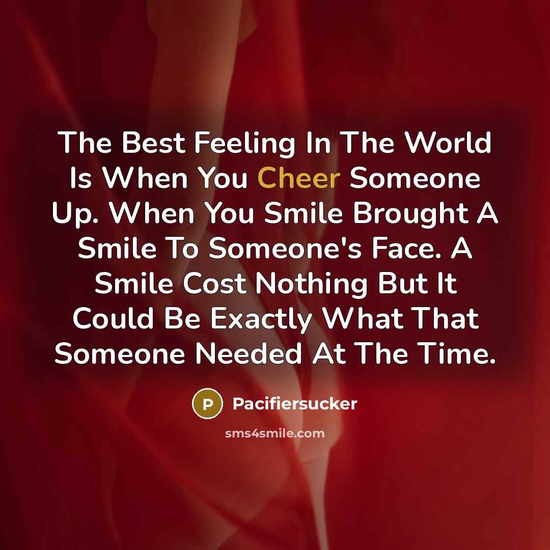 “The Best Feeling In The World Is When You Cheer Someone Up. When You Smile Brought A Smile To Someone's Face. A Smile Cost Nothing But It Could Be Exactly What That Someone Needed At The Time.” quote by Pacifiersucker