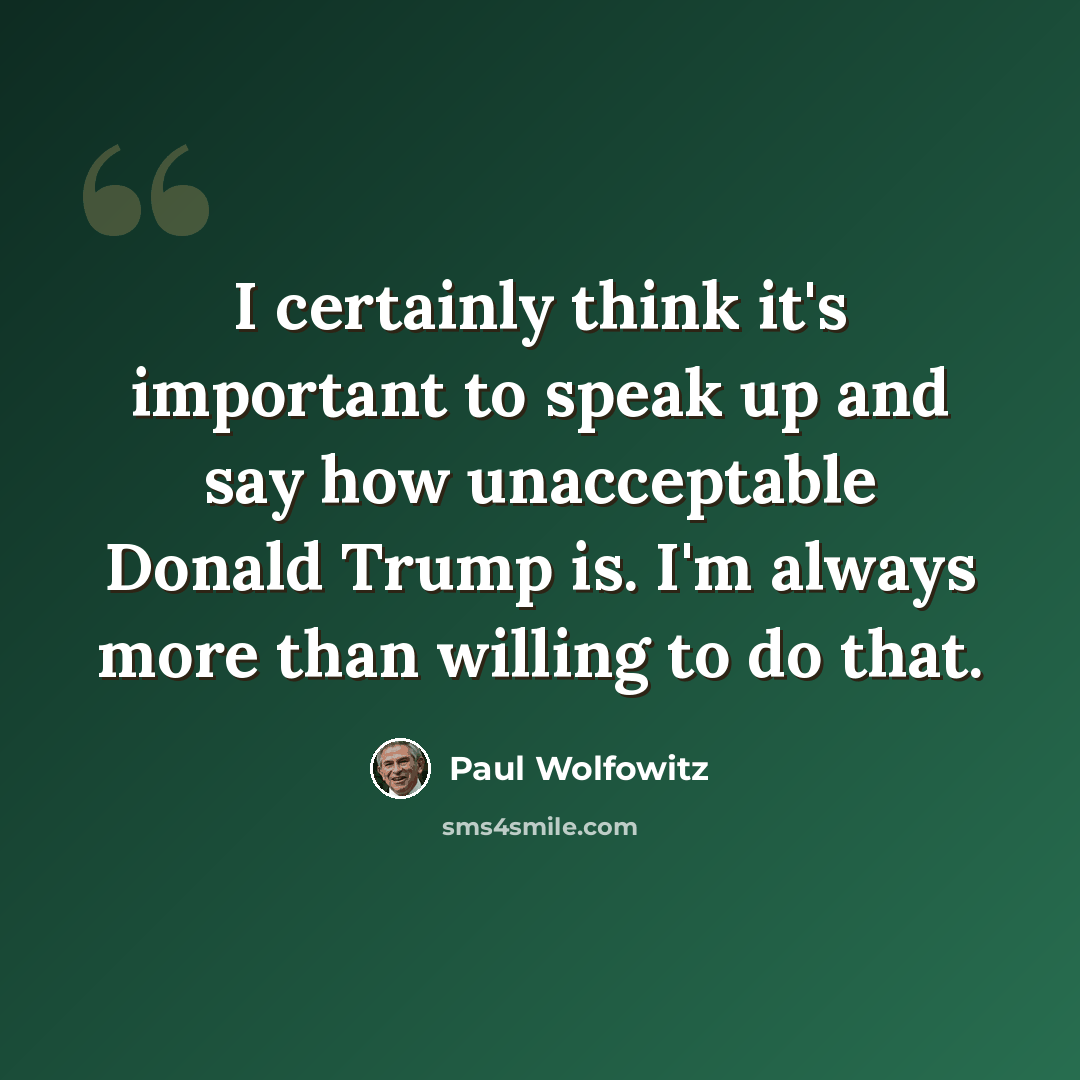 “I certainly think it's important to speak up and say how unacceptable Donald Trump is. I'm always more than willing to do that.” quote by Paul Wolfowitz