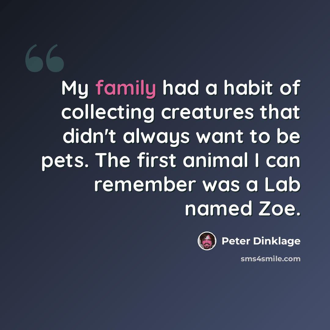 “My family had a habit of collecting creatures that didn't always want to be pets. The first animal I can remember was a Lab named Zoe.” quote by Peter Dinklage