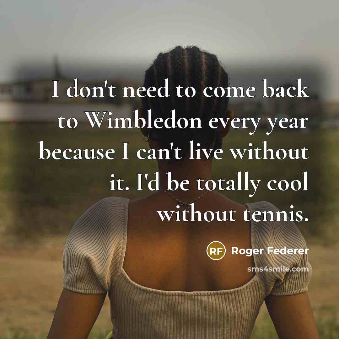 “I don't need to come back to Wimbledon every year because I can't live without it. I'd be totally cool without tennis.” quote by Roger Federer