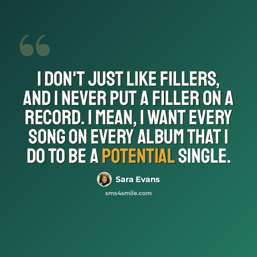 “I don't just like fillers, and I never put a filler on a record. I mean, I want every song on every album that I do to be a potential single.” quote by Sara Evans