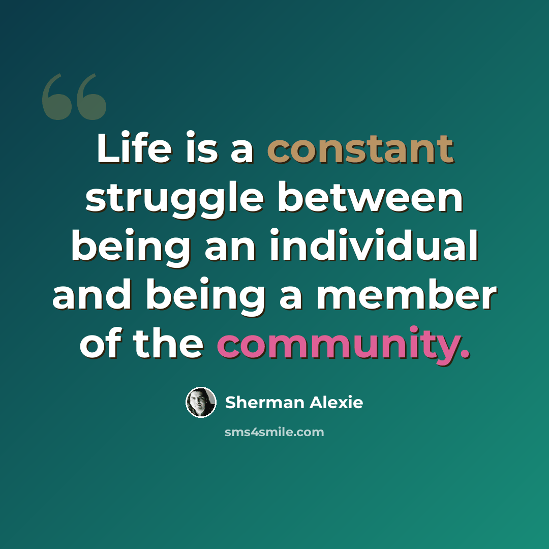 “Life is a constant struggle between being an individual and being a member of the community.” quote by Sherman Alexie