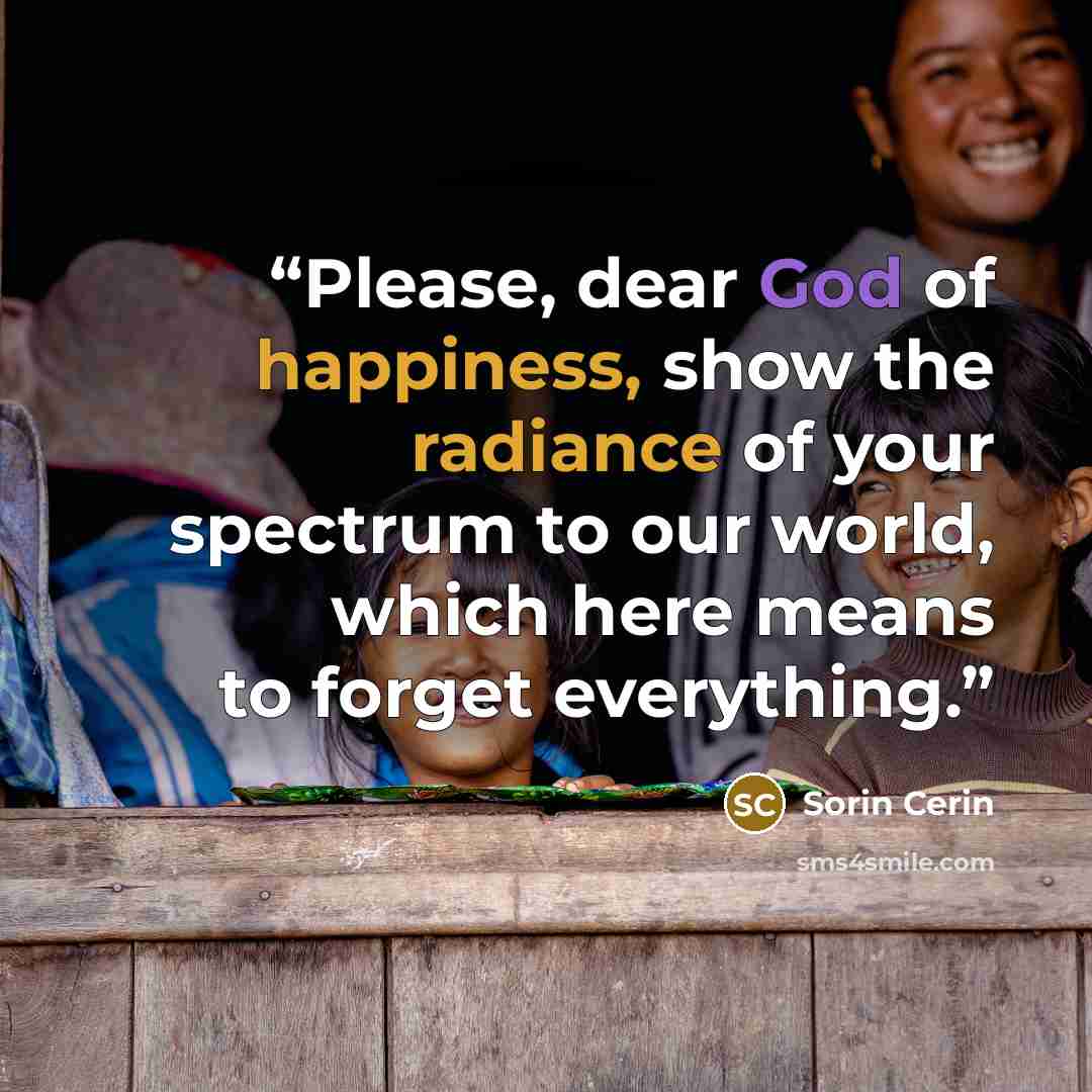“Please, dear God of happiness, show the radiance of your spectrum to our world, which here means to forget everything.” quote by Sorin Cerin