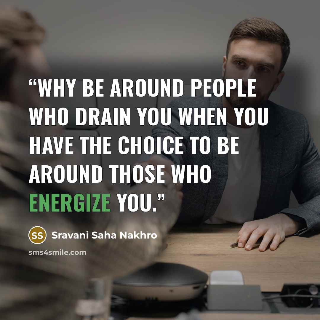 “Why be around people who drain you when you have the choice to be around those who energize you.” quote by Sravani Saha Nakhro