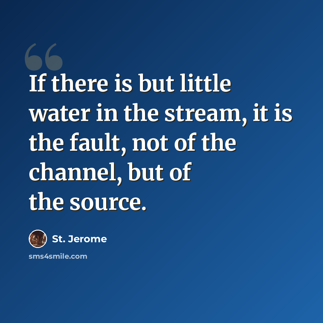 “If there is but little water in the stream, it is the fault, not of the channel, but of the source.” quote by St. Jerome