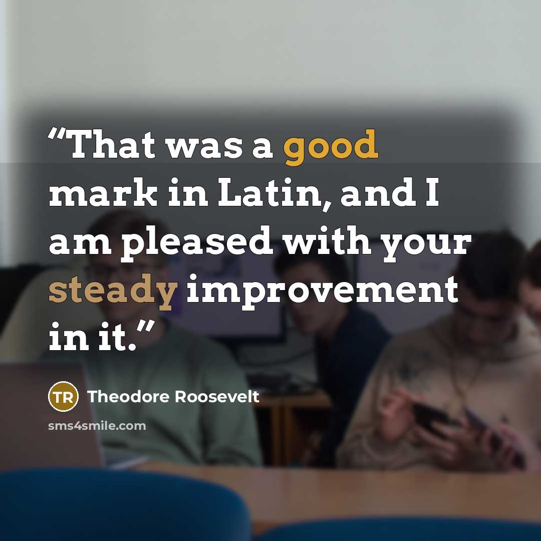 “That was a good mark in Latin, and I am pleased with your steady improvement in it.” quote by Theodore Roosevelt