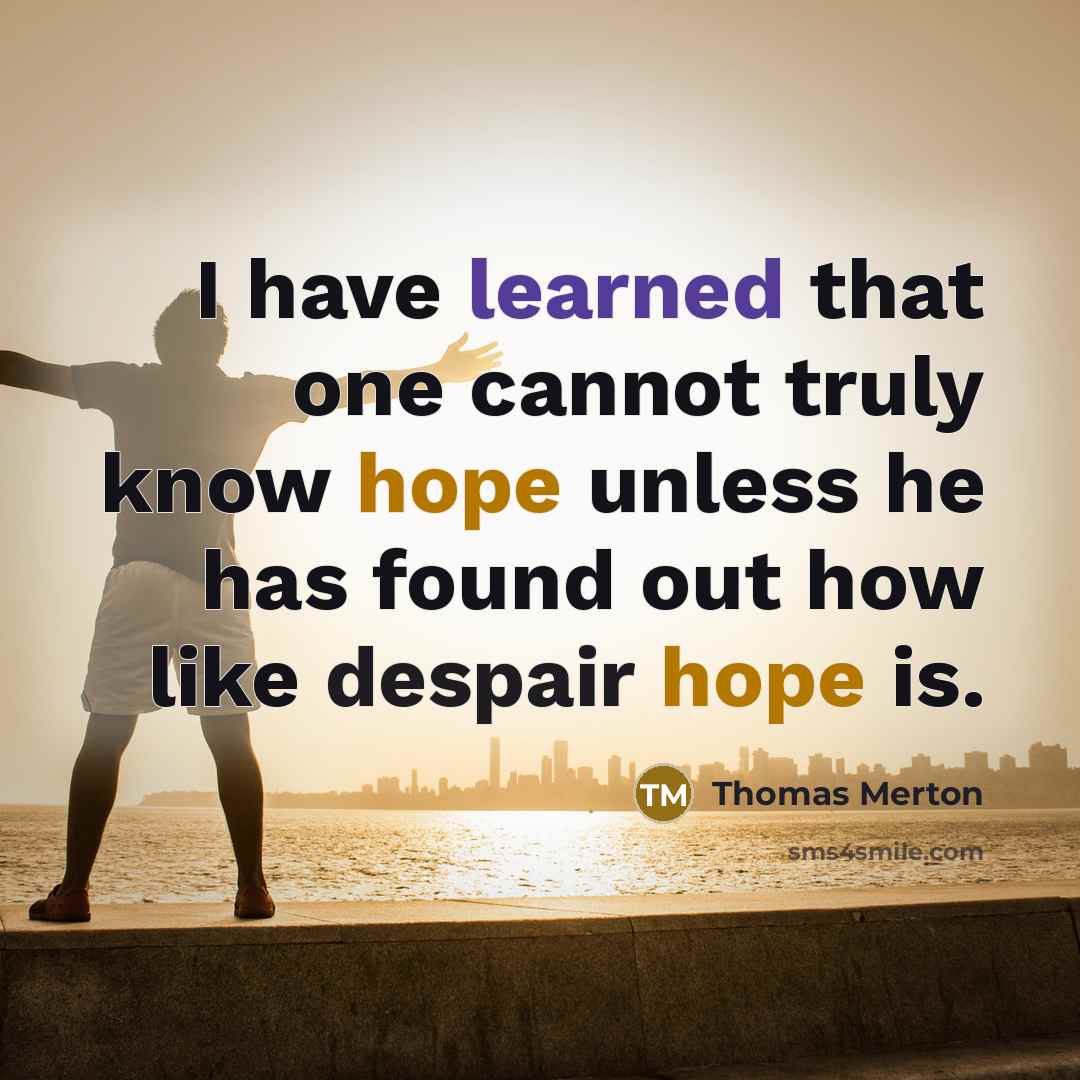 “I have learned that one cannot truly know hope unless he has found out how like despair hope is.” quote by Thomas Merton