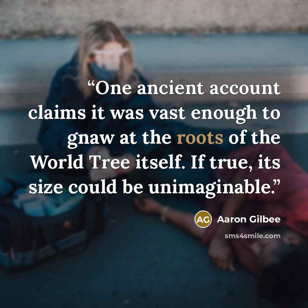 “One ancient account claims it was vast enough to gnaw at the roots of the World Tree itself. If true, its size could be unimaginable.” quote by Aaron Gilbee