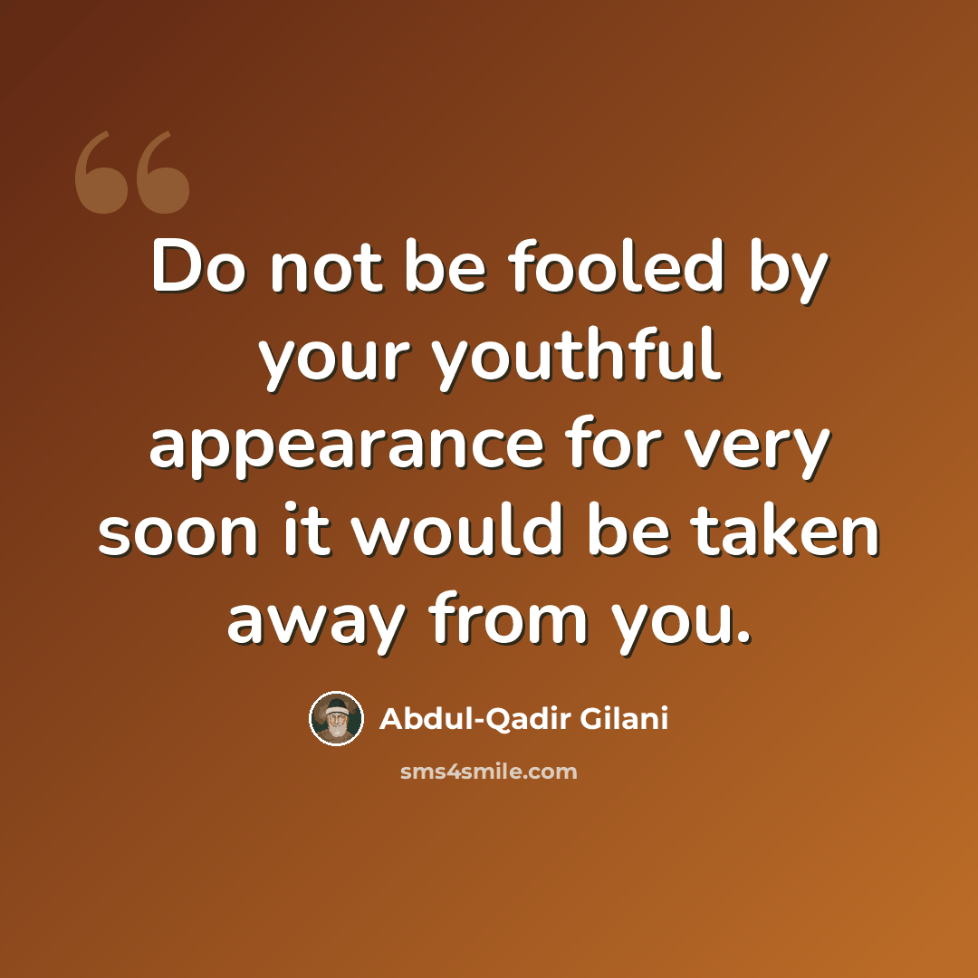“Do not be fooled by your youthful appearance for very soon it would be taken away from you.” quote by Abdul-Qadir Gilani