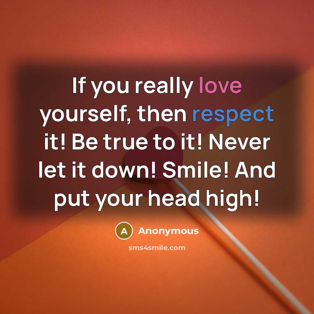 “If you really love yourself, then respect it! Be true to it! Never let it down! Smile! And put your head high!” quote by Anonymous