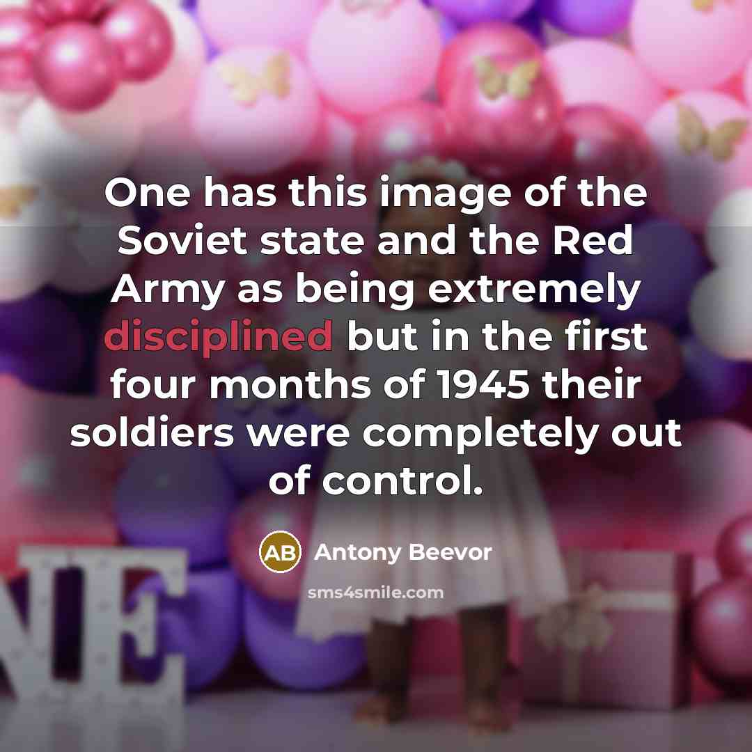 “One has this image of the Soviet state and the Red Army as being extremely disciplined but in the first four months of 1945 their soldiers were completely out of control.” quote by Antony Beevor