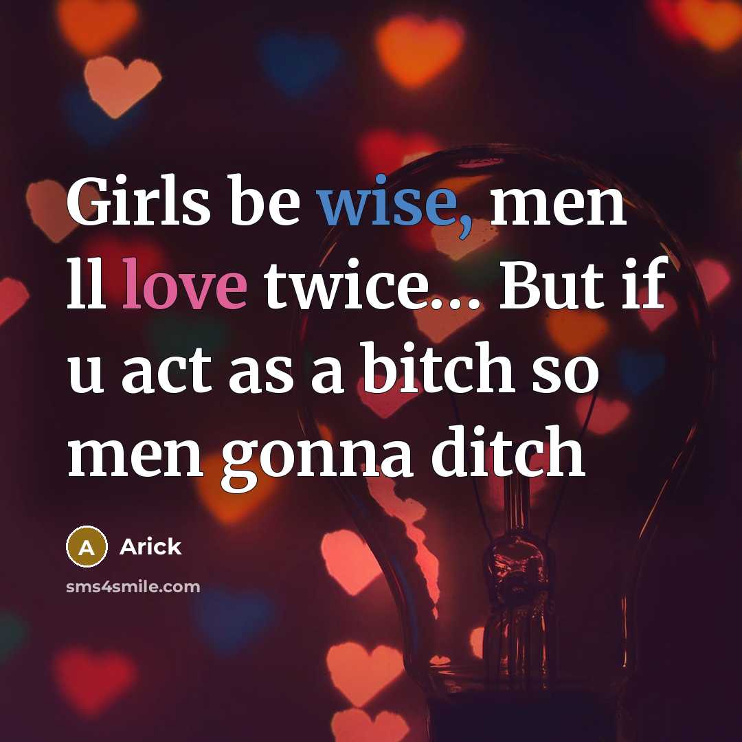 “Girls be wise, men ll love twice… But if u act as a bitch so men gonna ditch” quote by Arick