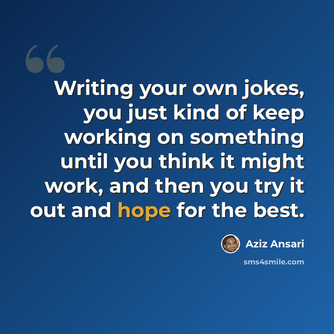 “Writing your own jokes, you just kind of keep working on something until you think it might work, and then you try it out and hope for the best.” quote by Aziz Ansari