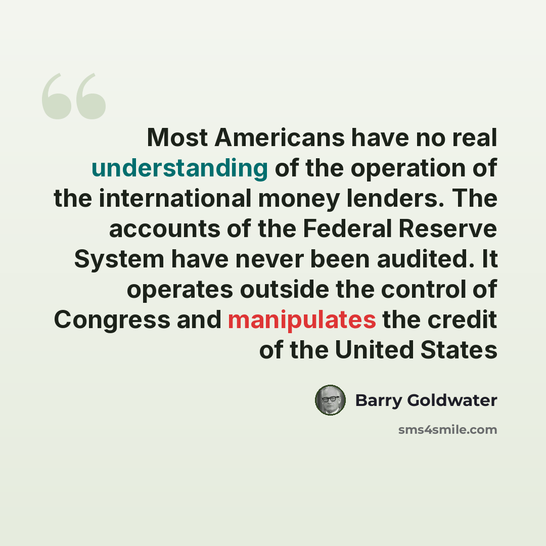 “Most Americans have no real understanding of the operation of the international money lenders. The accounts of the Federal Reserve System have never been audited. It operates outside the control of Congress and manipulates the credit of the United States” quote by Barry Goldwater