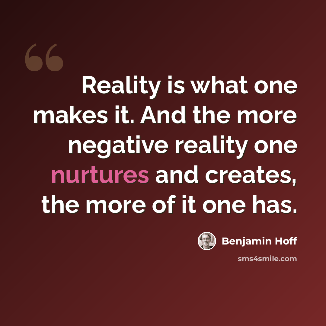 “Reality is what one makes it. And the more negative reality one nurtures and creates, the more of it one has.” quote by Benjamin Hoff