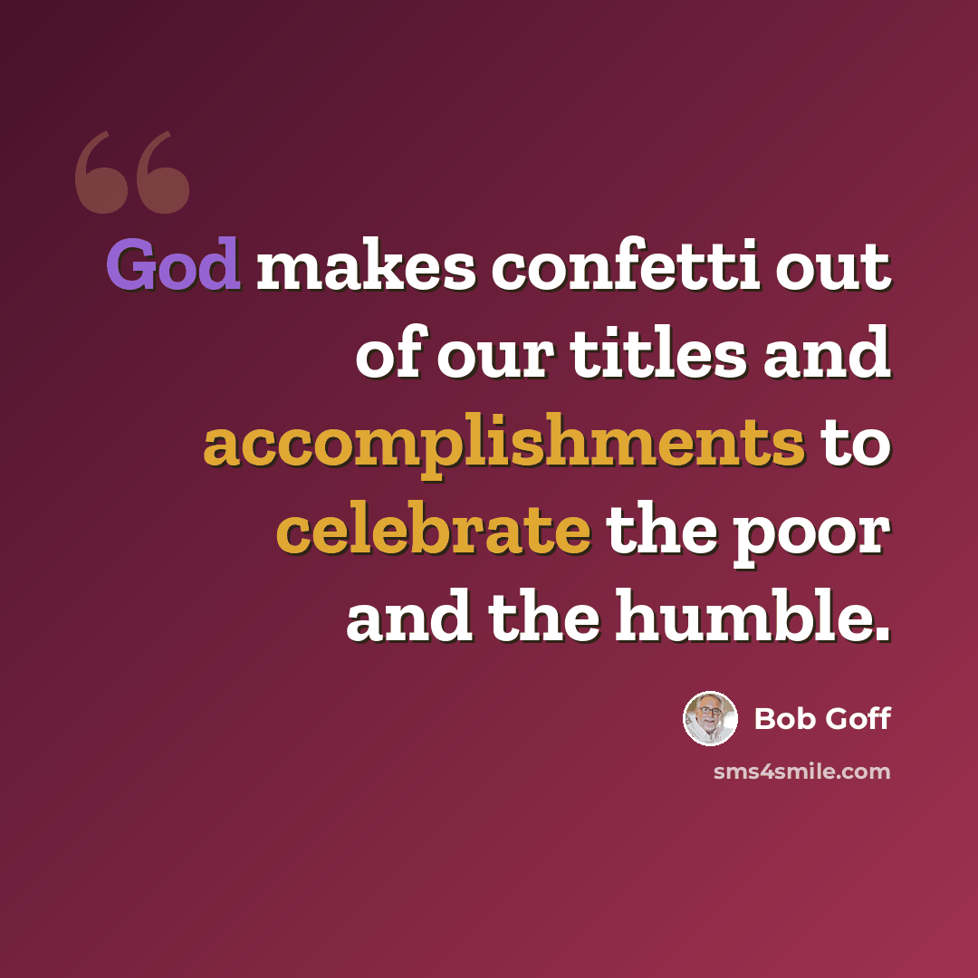 “God makes confetti out of our titles and accomplishments to celebrate the poor and the humble.” quote by Bob Goff