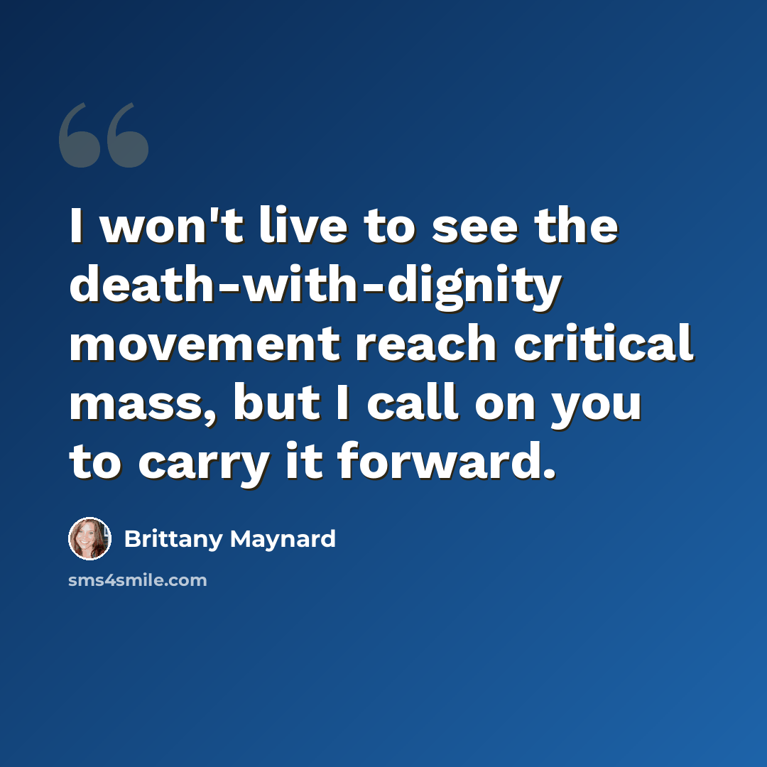 “I won't live to see the death-with-dignity movement reach critical mass, but I call on you to carry it forward.” quote by Brittany Maynard