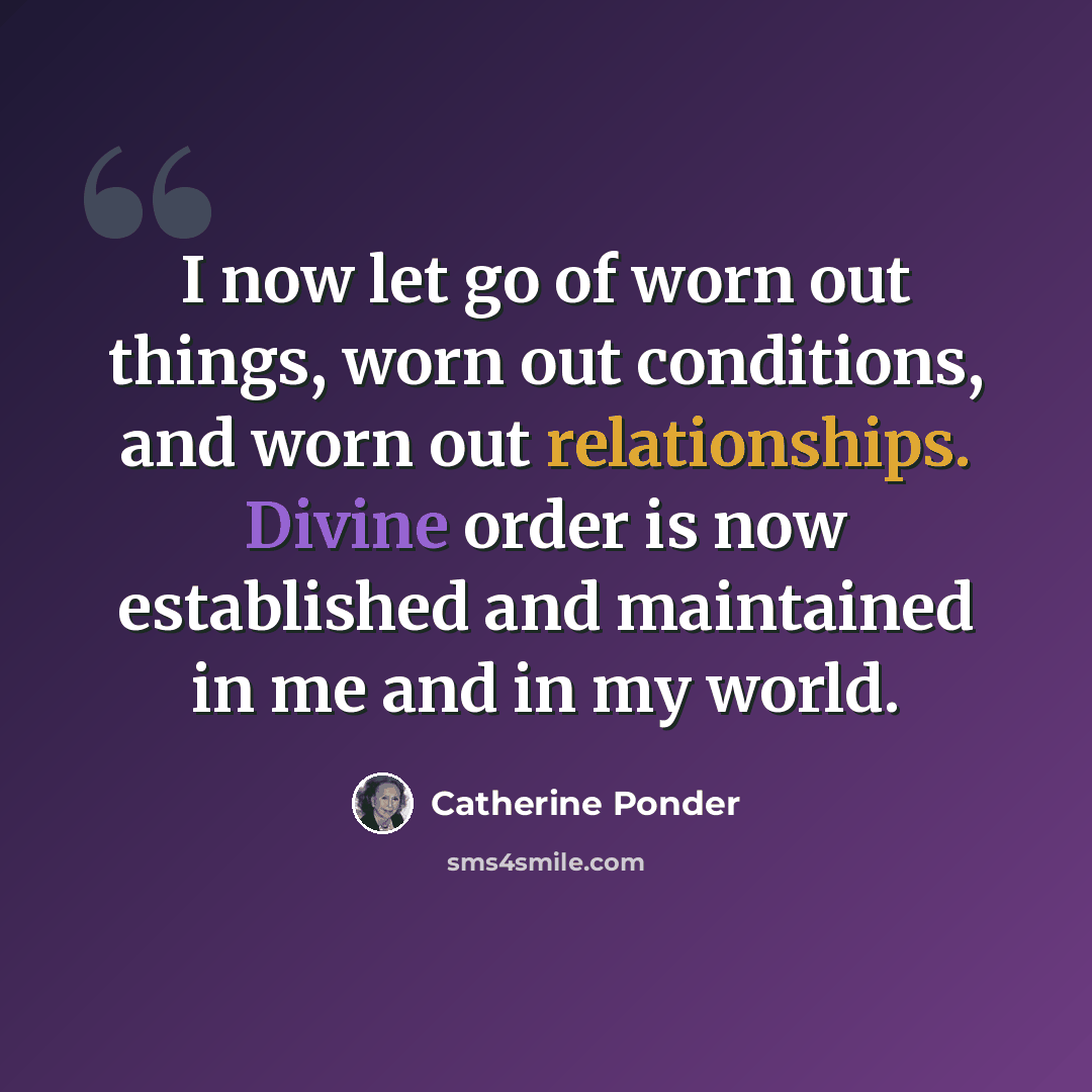 “I now let go of worn out things, worn out conditions, and worn out relationships. Divine order is now established and maintained in me and in my world.” quote by Catherine Ponder