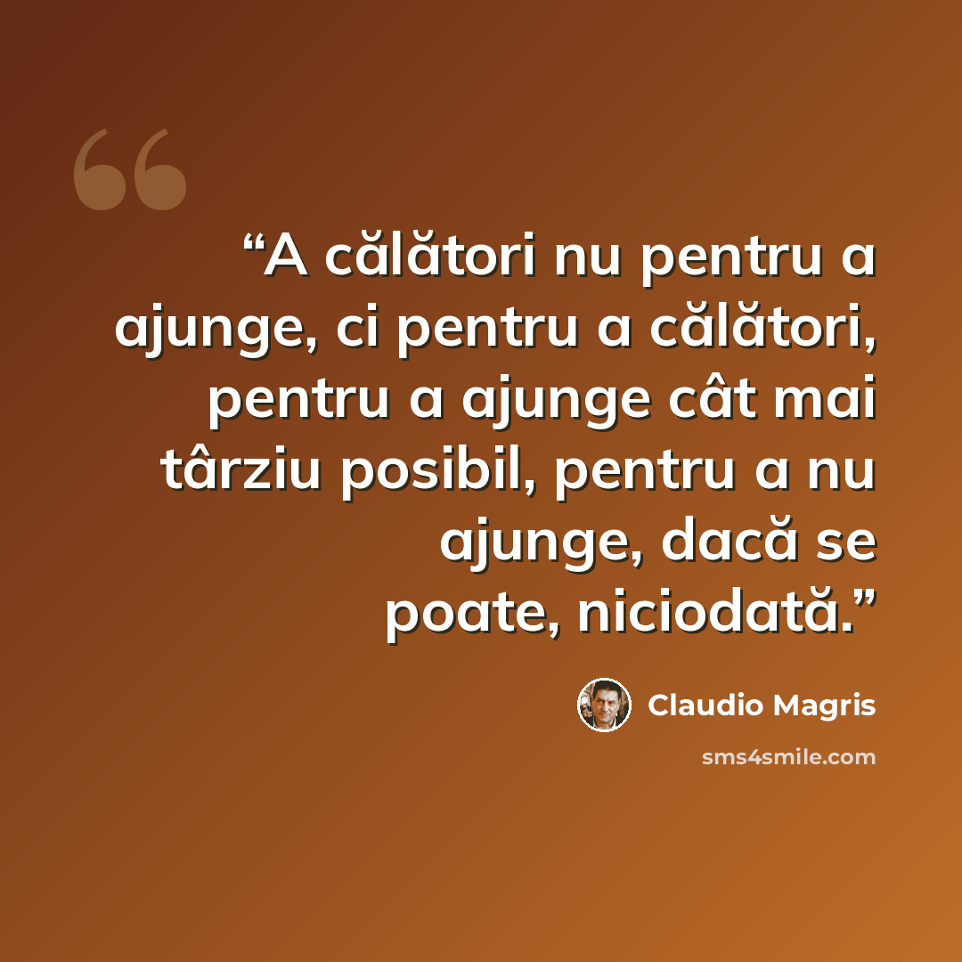 “A călători nu pentru a ajunge, ci pentru a călători, pentru a ajunge cât mai târziu posibil, pentru a nu ajunge, dacă se poate, niciodată.” quote by Claudio Magris