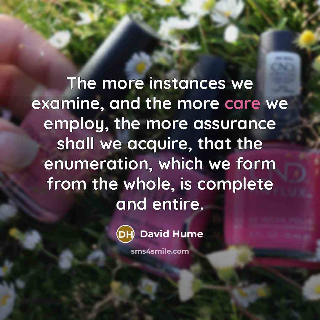 “The more instances we examine, and the more care we employ, the more assurance shall we acquire, that the enumeration, which we form from the whole, is complete and entire.” quote by David Hume