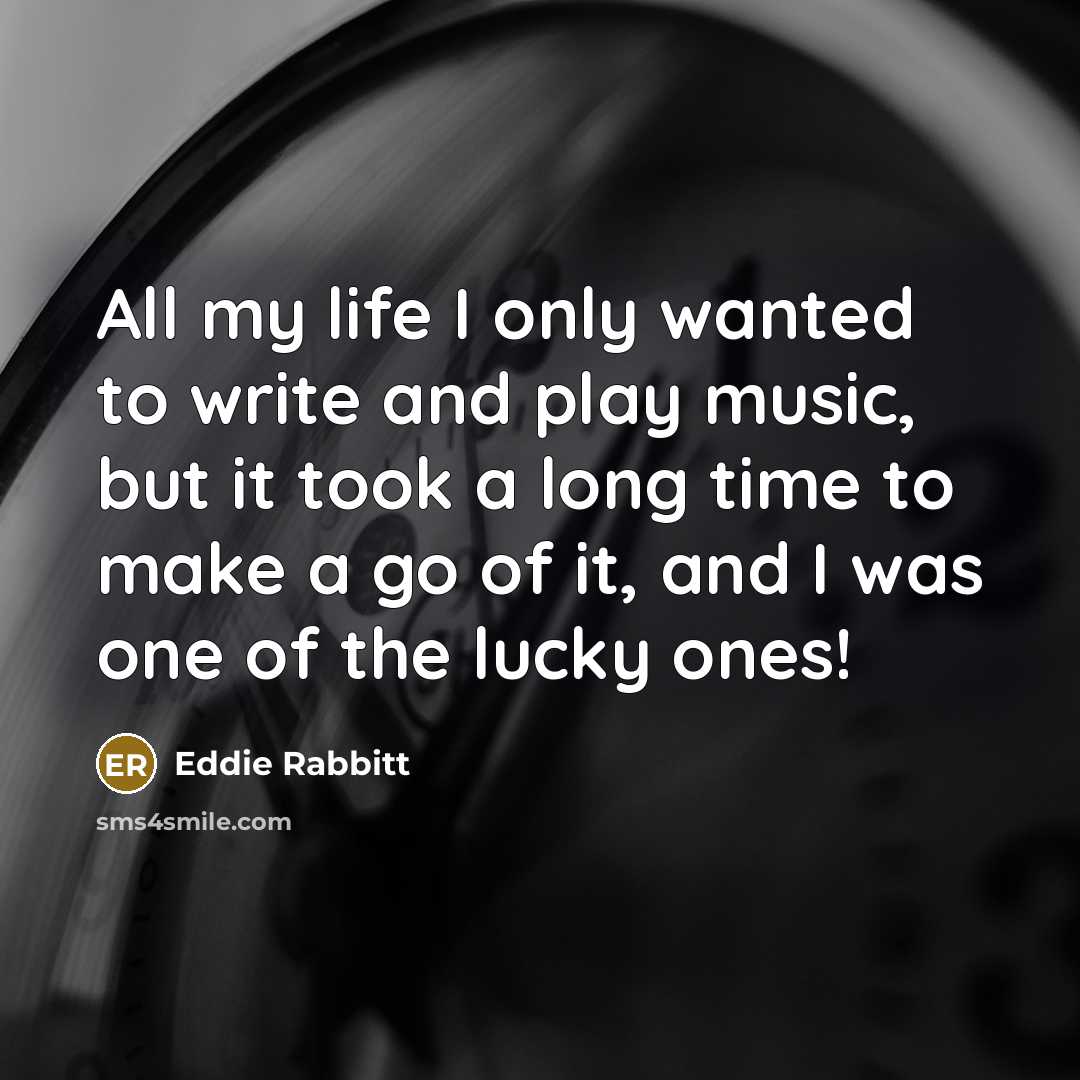 “All my life I only wanted to write and play music, but it took a long time to make a go of it, and I was one of the lucky ones!” quote by Eddie Rabbitt