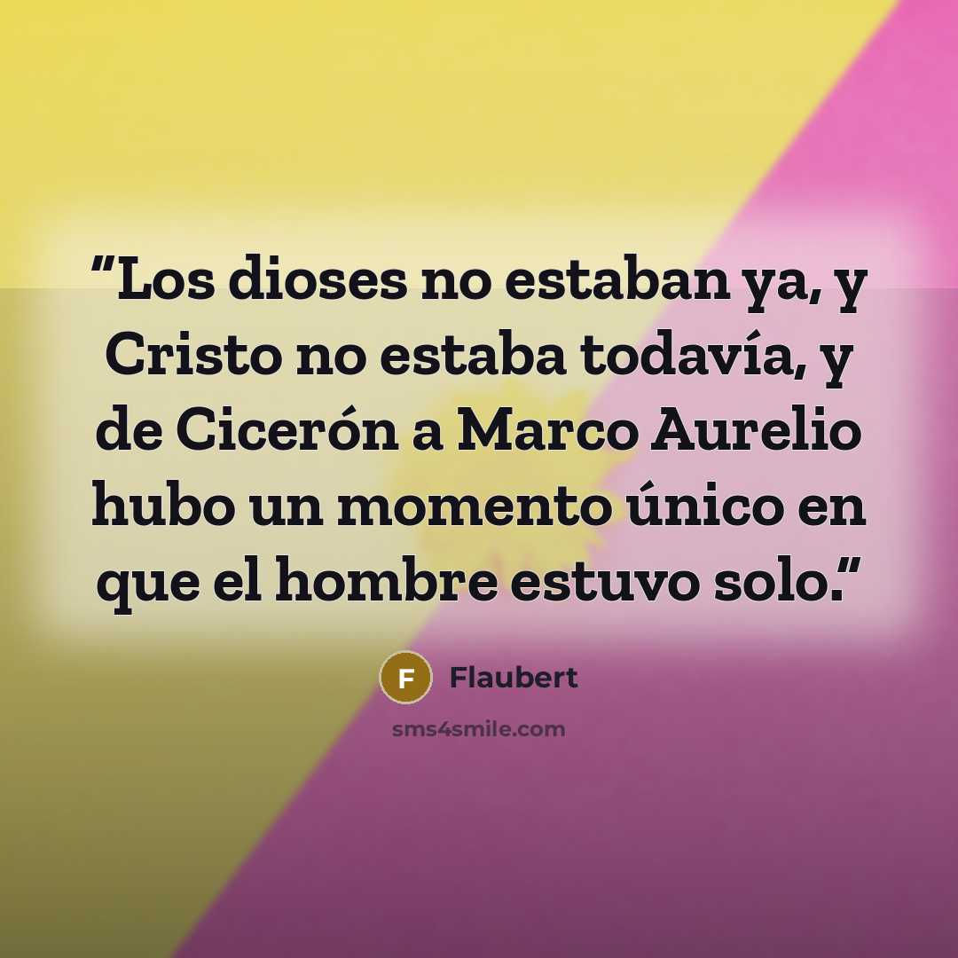 “Los dioses no estaban ya, y Cristo no estaba todavía, y de Cicerón a Marco Aurelio hubo un momento único en que el hombre estuvo solo.” quote by Flaubert
