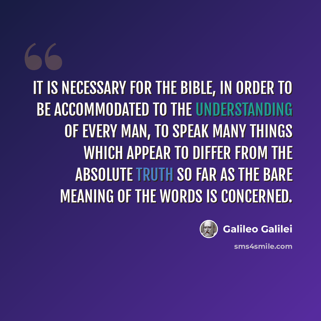 “It is necessary for the Bible, in order to be accommodated to the understanding of every man, to speak many things which appear to differ from the absolute truth so far as the bare meaning of the words is concerned.” quote by Galileo Galilei