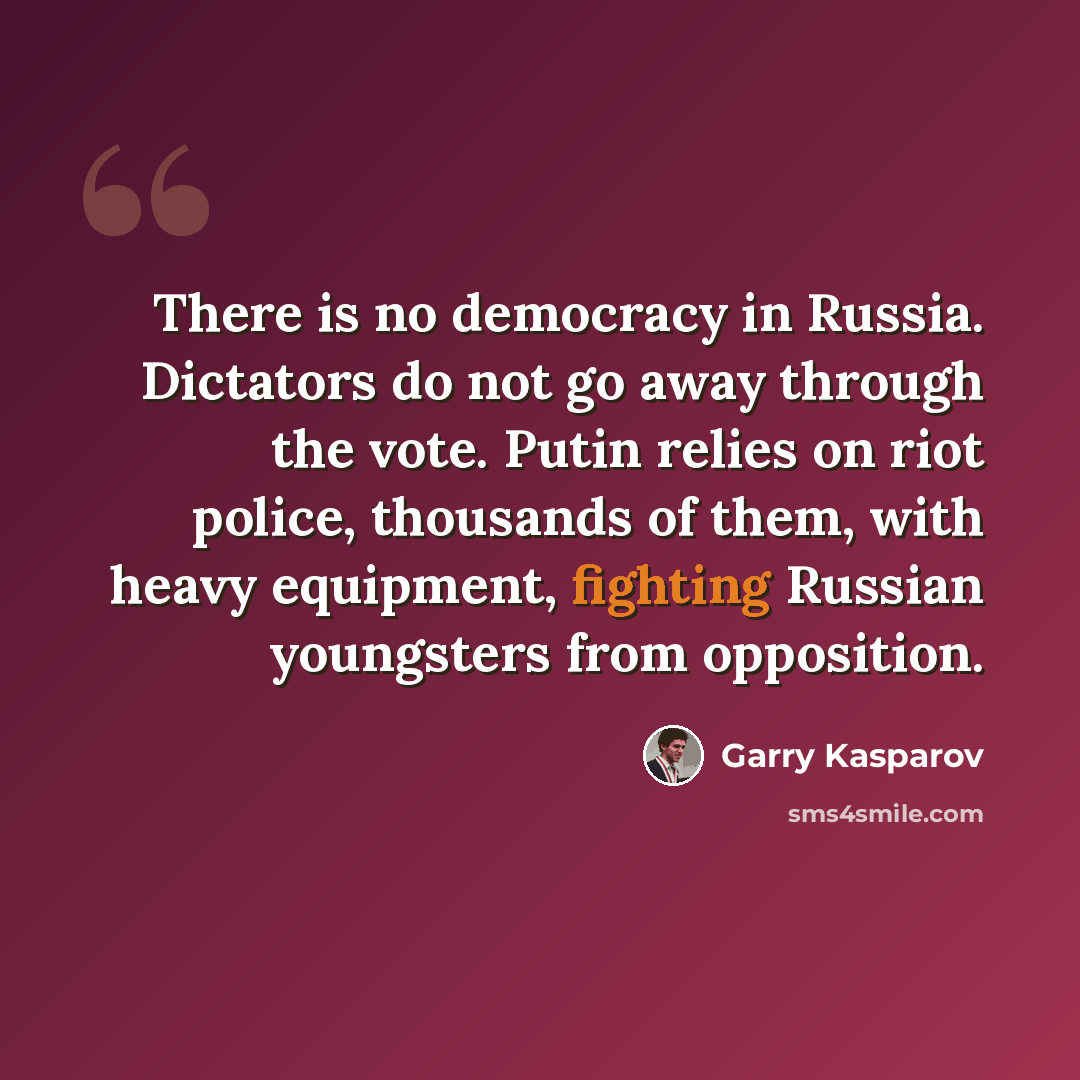 “There is no democracy in Russia. Dictators do not go away through the vote. Putin relies on riot police, thousands of them, with heavy equipment, fighting Russian youngsters from opposition.” quote by Garry Kasparov