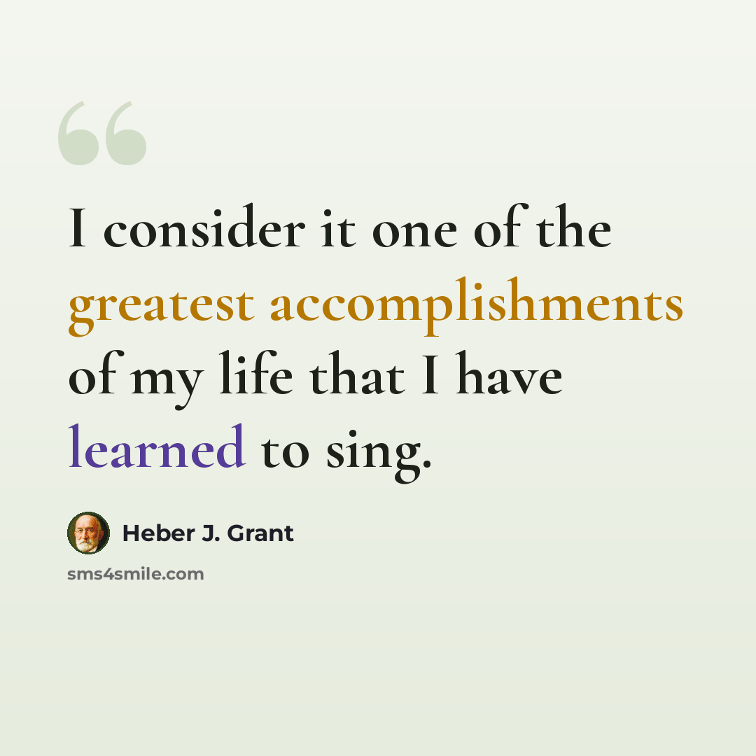 “I consider it one of the greatest accomplishments of my life that I have learned to sing.” quote by Heber J. Grant