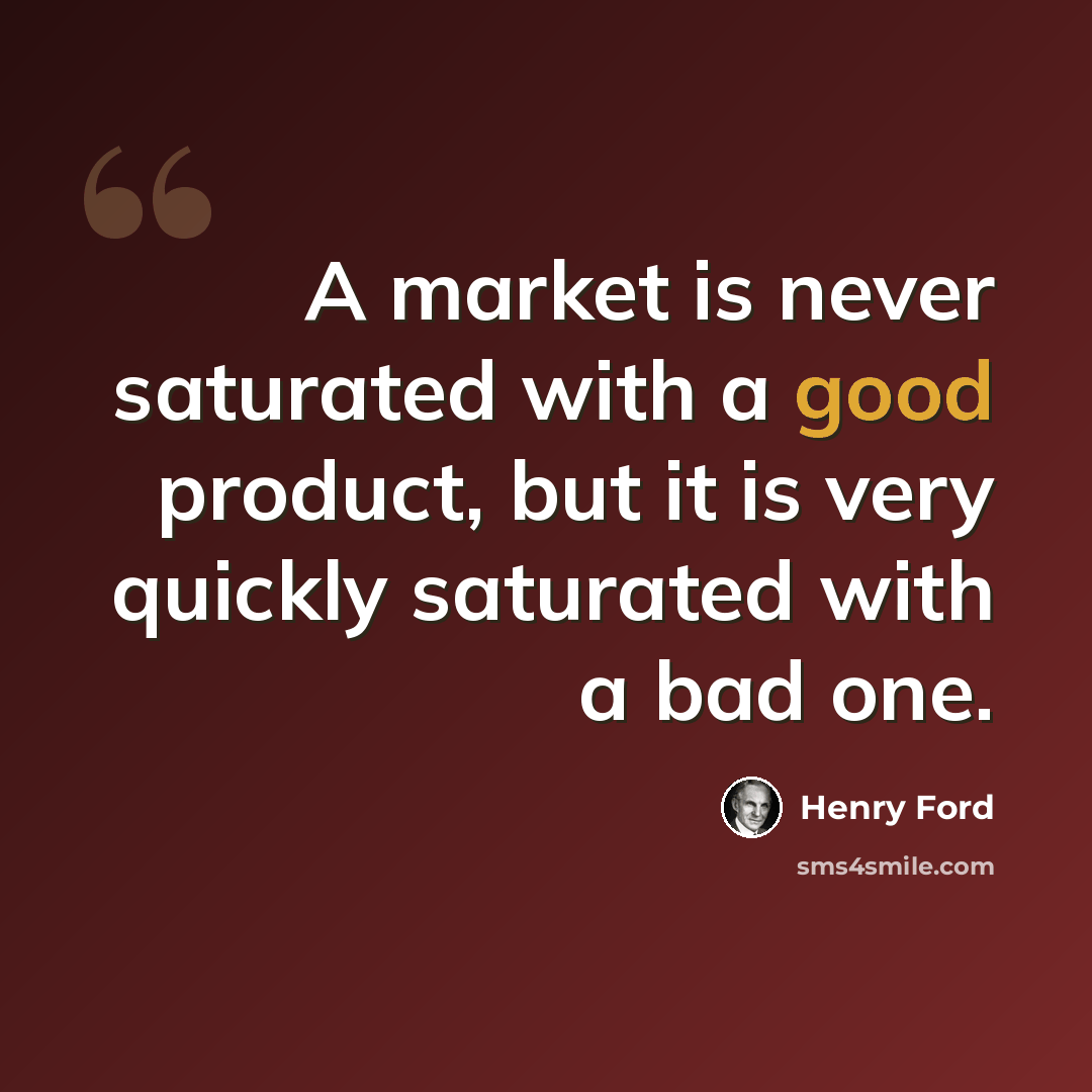 “A market is never saturated with a good product, but it is very quickly saturated with a bad one.” quote by Henry Ford