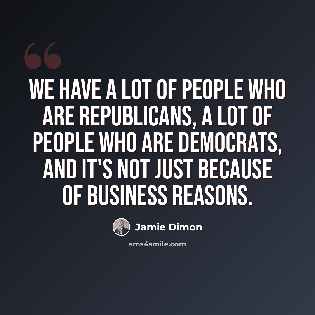 “We have a lot of people who are Republicans, a lot of people who are Democrats, and it's not just because of business reasons.” quote by Jamie Dimon