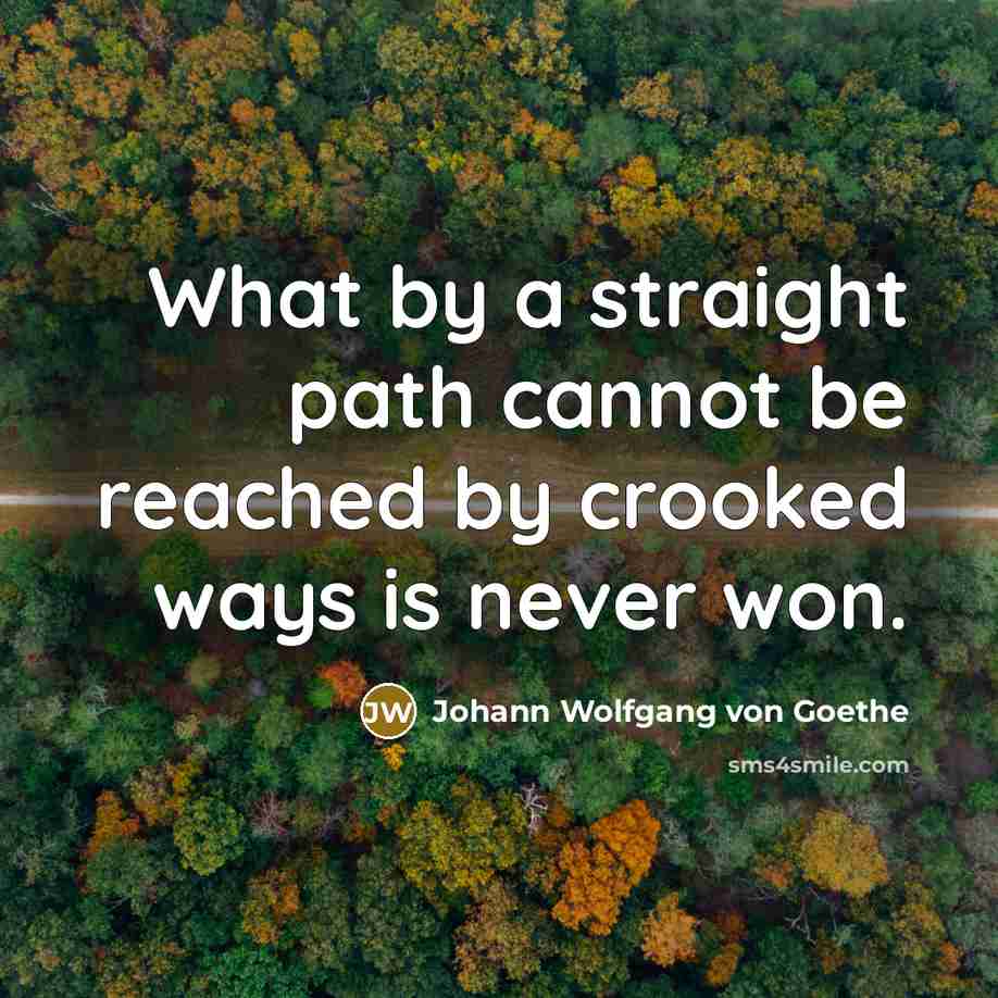 “What by a straight path cannot be reached by crooked ways is never won.” quote by Johann Wolfgang von Goethe