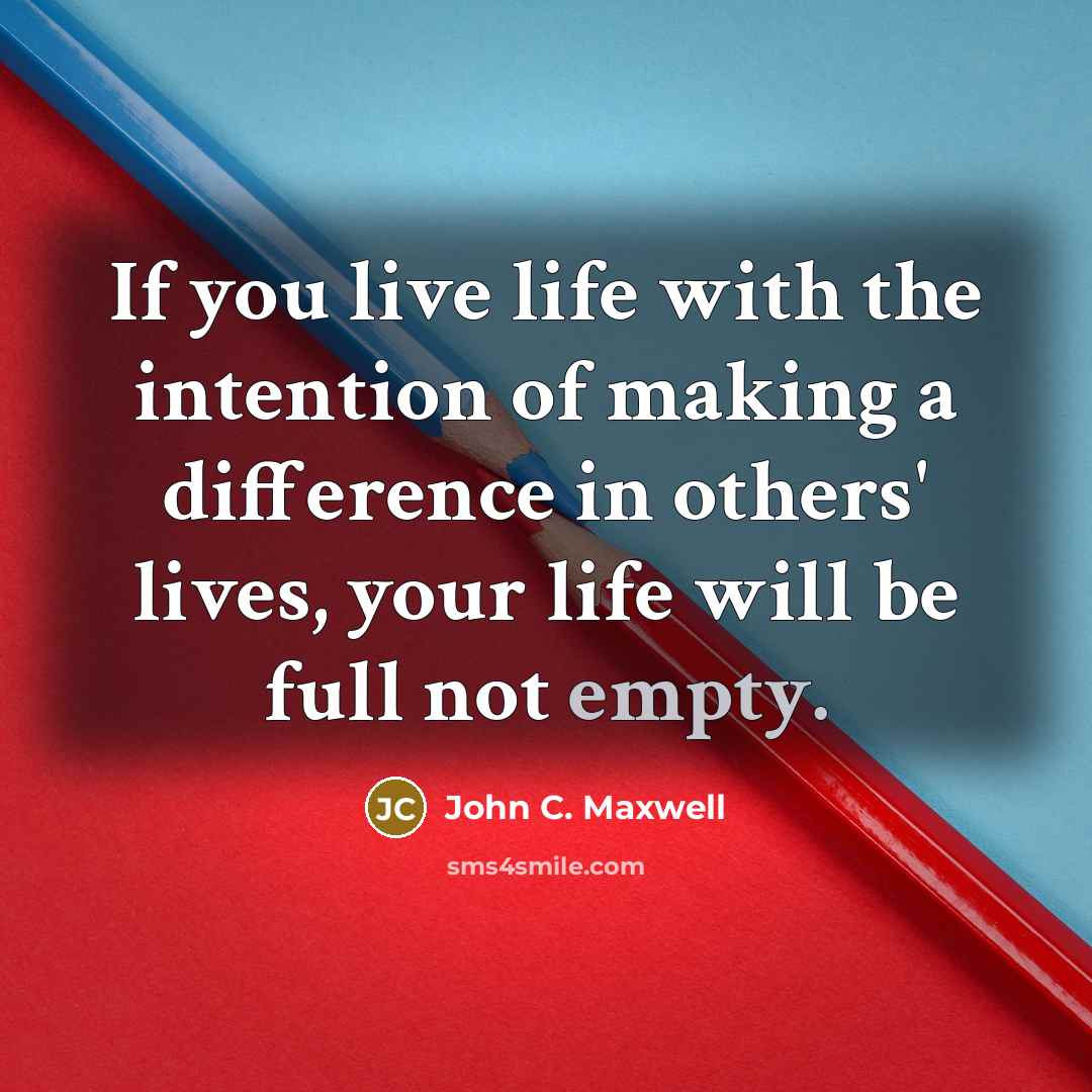 “If you live life with the intention of making a difference in others' lives, your life will be full not empty.” quote by John C. Maxwell