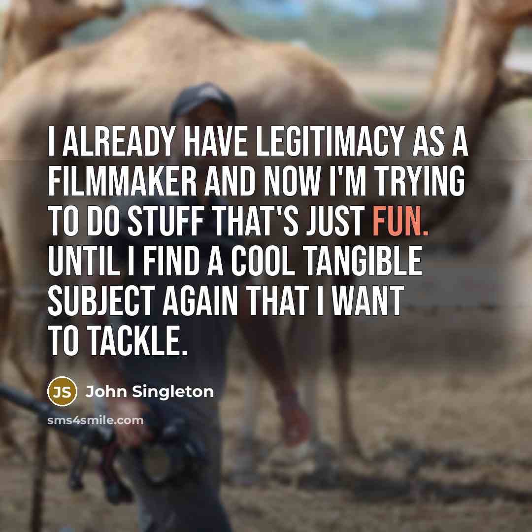 “I already have legitimacy as a filmmaker and now I'm trying to do stuff that's just fun. Until I find a cool tangible subject again that I want to tackle.” quote by John Singleton