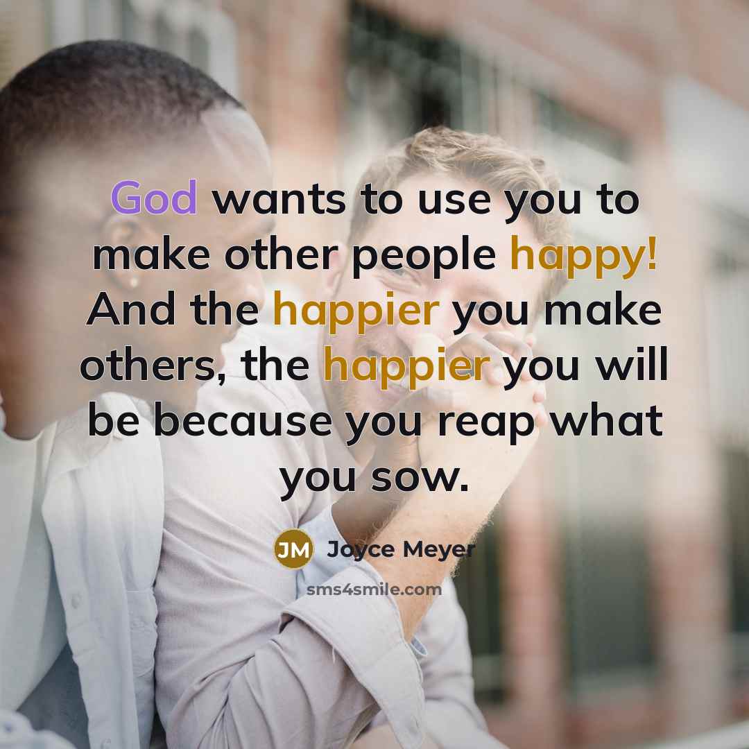 “God wants to use you to make other people happy! And the happier you make others, the happier you will be because you reap what you sow.” quote by Joyce Meyer