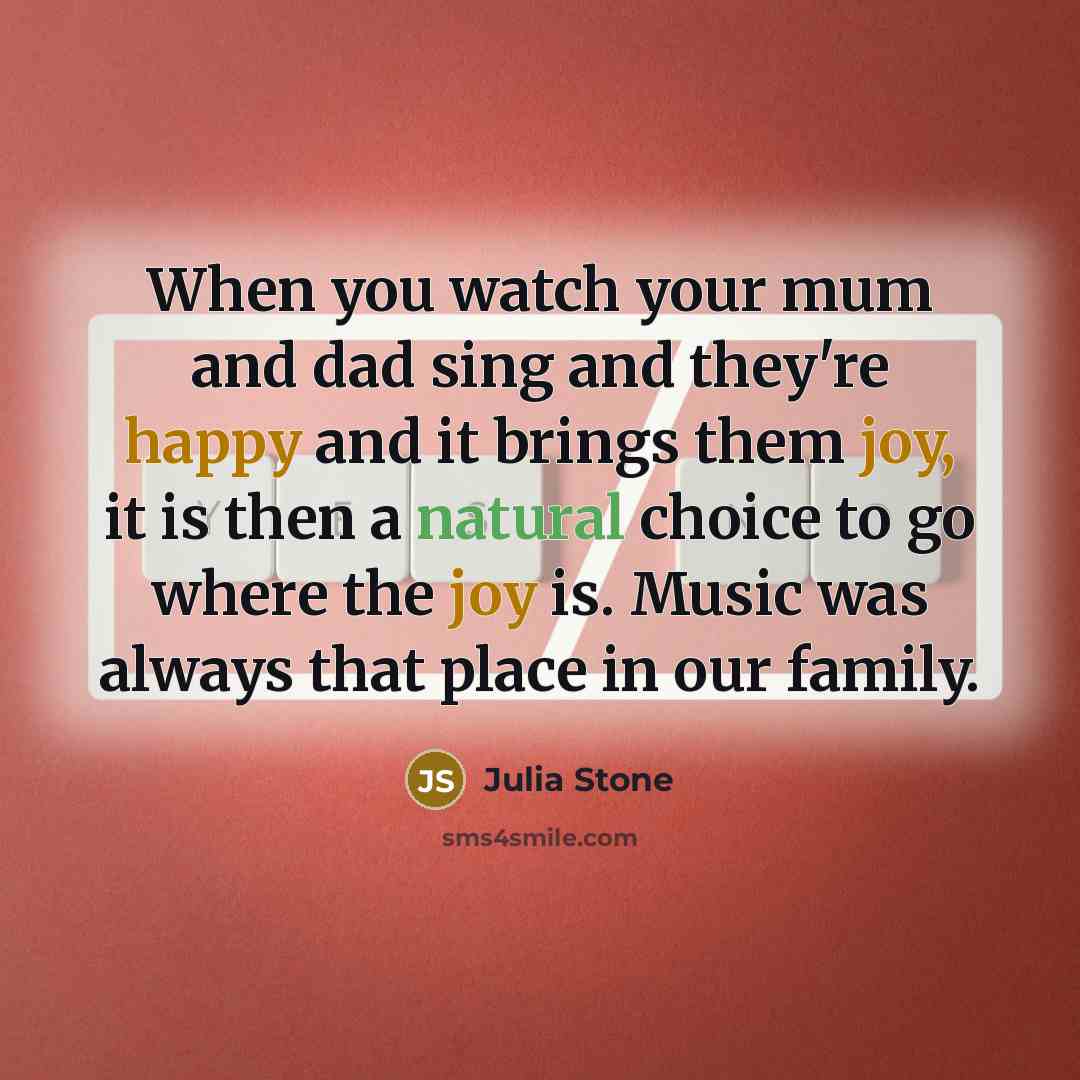 “When you watch your mum and dad sing and they're happy and it brings them joy, it is then a natural choice to go where the joy is. Music was always that place in our family.” quote by Julia Stone