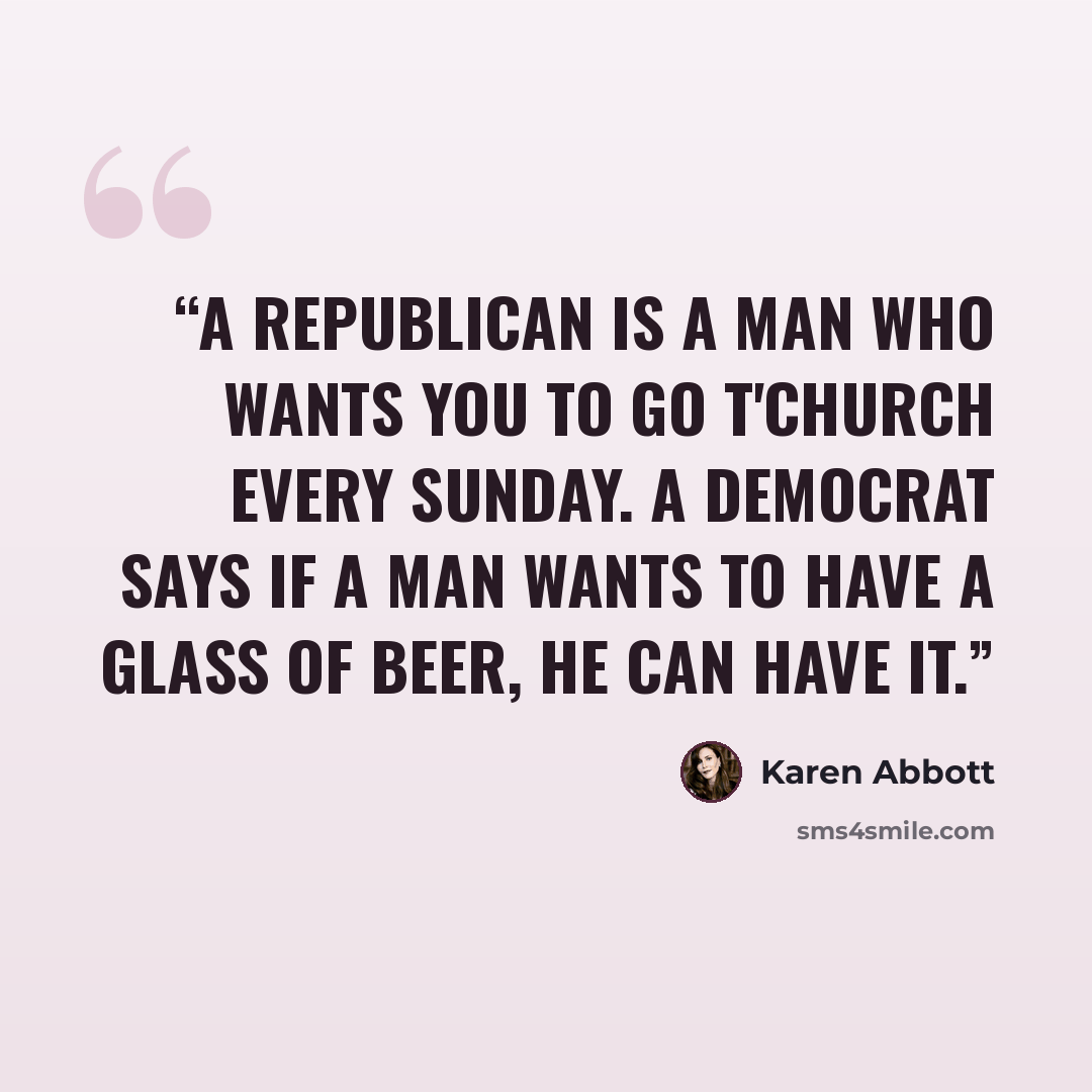 “A Republican is a man who wants you to go t'church every Sunday. A Democrat says if a man wants to have a glass of beer, he can have it.” quote by Karen Abbott