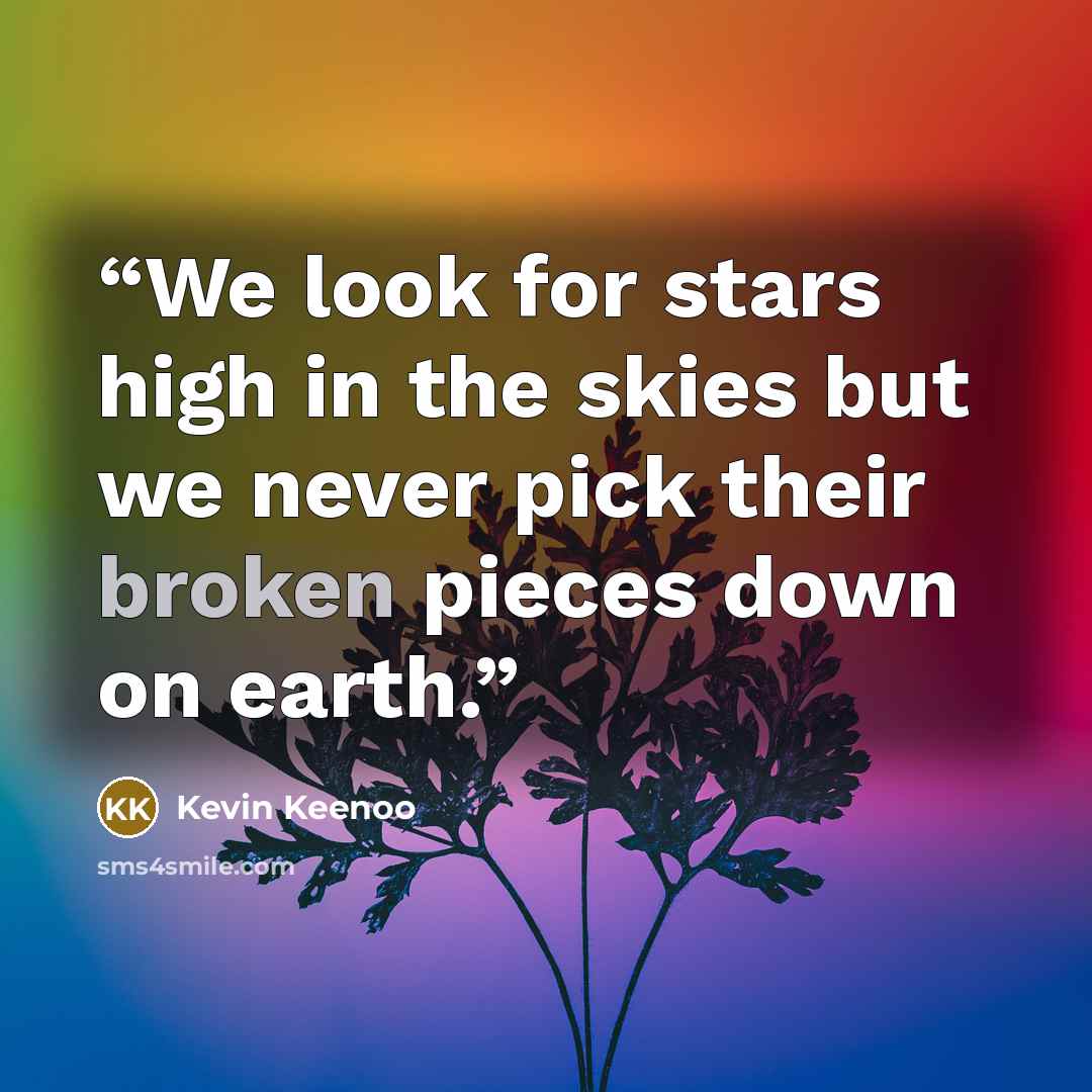 “We look for stars high in the skies but we never pick their broken pieces down on earth.” quote by Kevin Keenoo