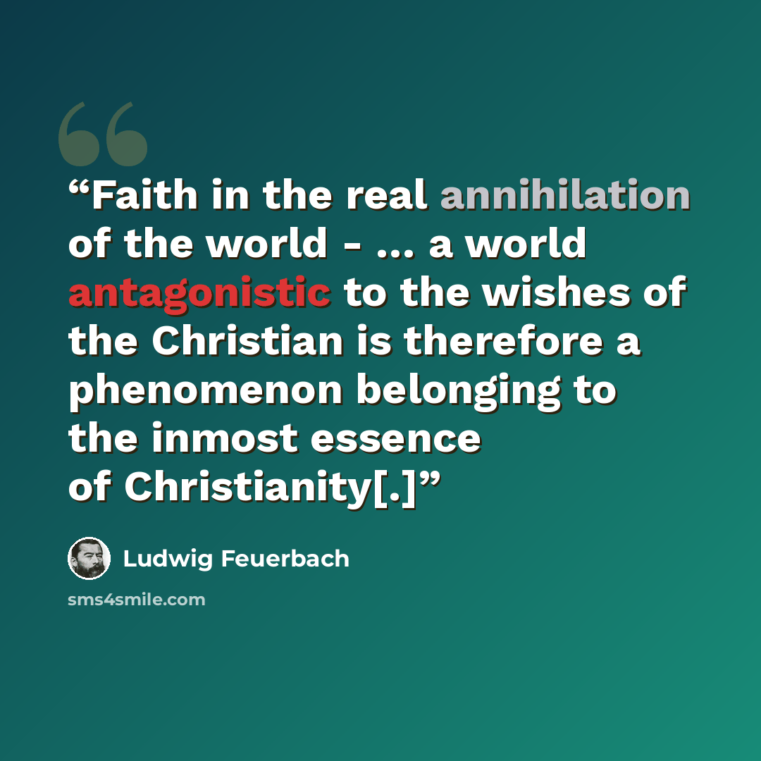 “Faith in the real annihilation of the world - … a world antagonistic to the wishes of the Christian is therefore a phenomenon belonging to the inmost essence of Christianity[.]” quote by Ludwig Feuerbach